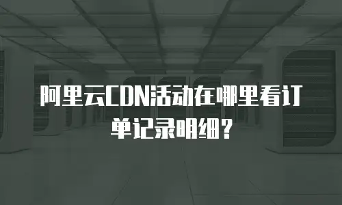 阿里云CDN活动在哪里看订单记录明细？