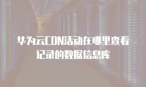 华为云CDN活动在哪里查看记录的数据信息库