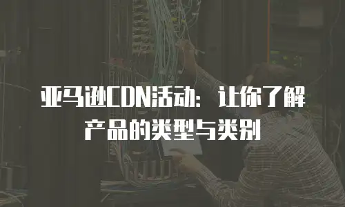 亚马逊CDN活动：让你了解产品的类型与类别