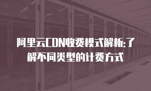 阿里云CDN收费模式解析:了解不同类型的计费方式