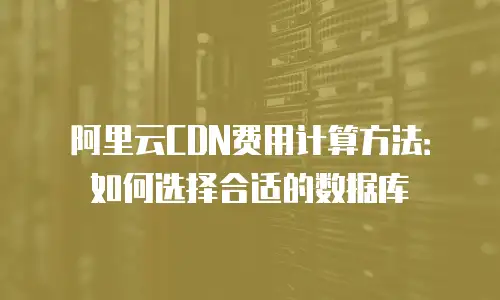 阿里云CDN费用计算方法：如何选择合适的数据库