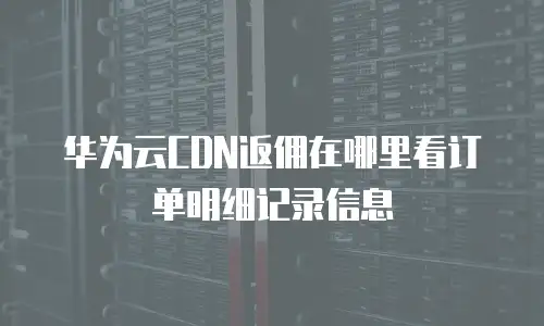 华为云CDN返佣在哪里看订单明细记录信息