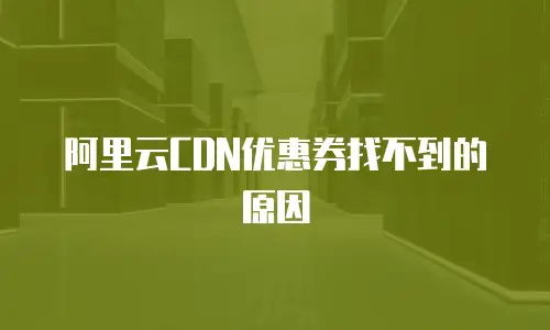 阿里云CDN优惠券找不到的原因