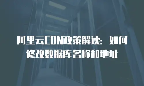阿里云CDN政策解读：如何修改数据库名称和地址