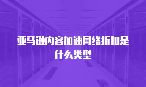 亚马逊内容加速网络折扣是什么类型