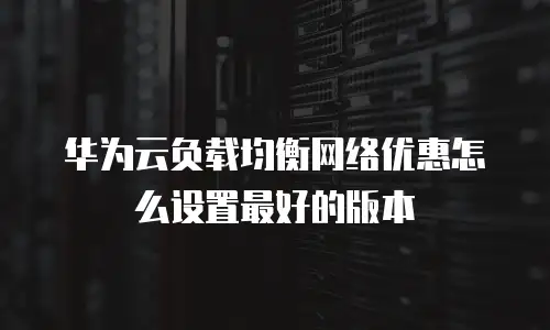 华为云负载均衡网络优惠怎么设置最好的版本
