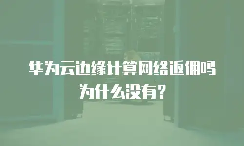 华为云边缘计算网络返佣吗为什么没有？