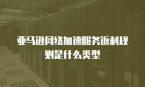 亚马逊网络加速服务返利规则是什么类型
