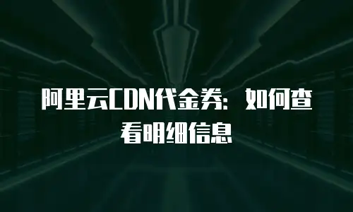 阿里云CDN代金券：如何查看明细信息