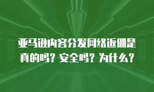 亚马逊内容分发网络返佣是真的吗？安全吗？为什么？