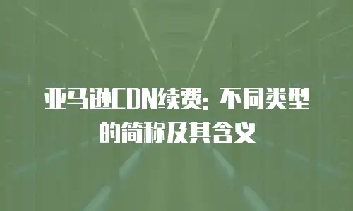 亚马逊CDN续费: 不同类型的简称及其含义