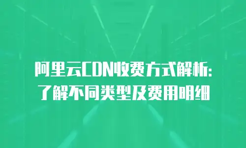 阿里云CDN收费方式解析：了解不同类型及费用明细