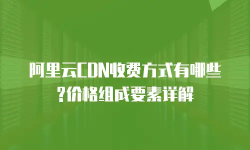 阿里云CDN收费方式有哪些?价格组成要素详解