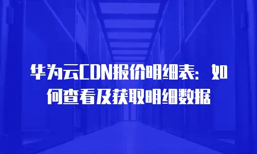 华为云CDN报价明细表：如何查看及获取明细数据