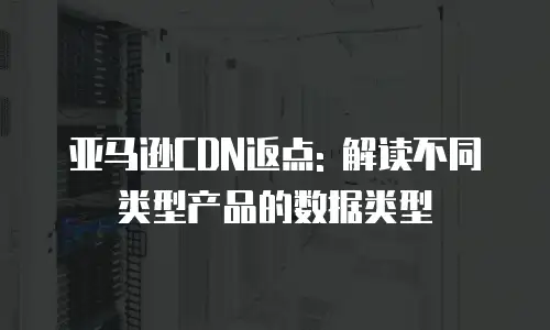 亚马逊CDN返点: 解读不同类型产品的数据类型