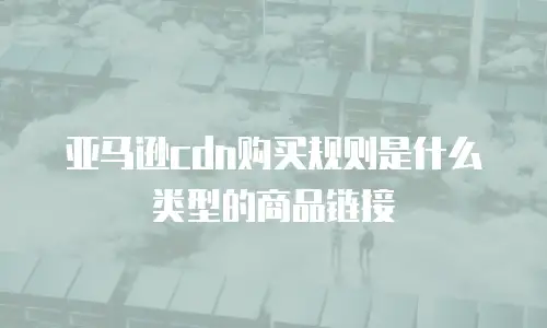 亚马逊cdn购买规则是什么类型的商品链接
