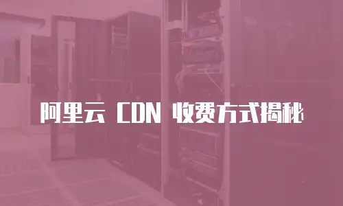 阿里云 CDN 收费方式揭秘