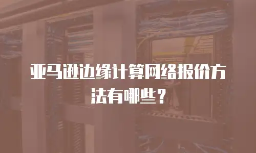 亚马逊边缘计算网络报价方法有哪些？