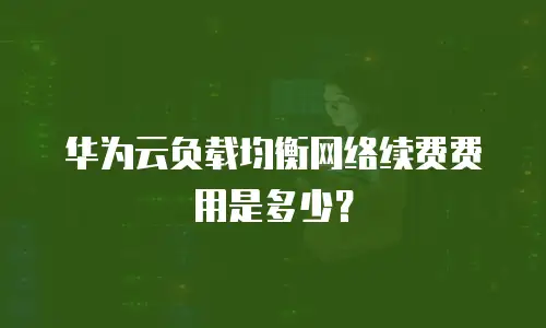 华为云负载均衡网络续费费用是多少？