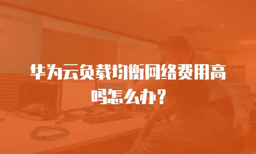 华为云负载均衡网络费用高吗怎么办？