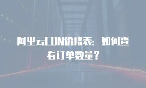 阿里云CDN价格表：如何查看订单数量？
