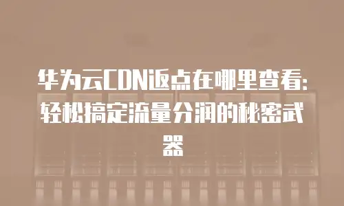 华为云CDN返点在哪里查看：轻松搞定流量分润的秘密武器