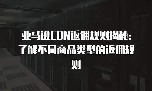 亚马逊CDN返佣规则揭秘：了解不同商品类型的返佣规则