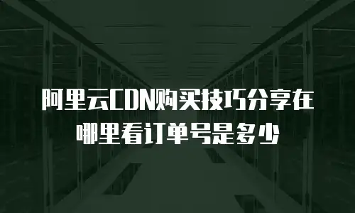 阿里云CDN购买技巧分享在哪里看订单号是多少