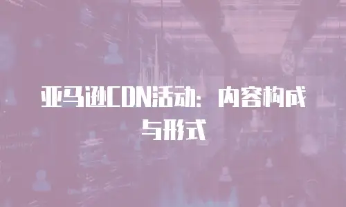 亚马逊CDN活动：内容构成与形式
