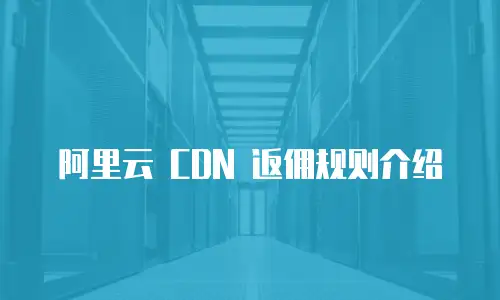 阿里云 CDN 返佣规则介绍