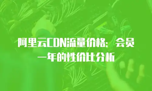 阿里云CDN流量价格：会员一年的性价比分析