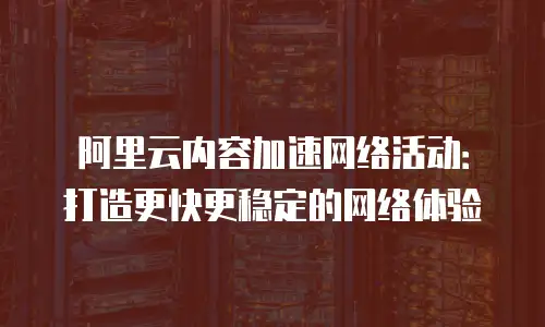 阿里云内容加速网络活动：打造更快更稳定的网络体验