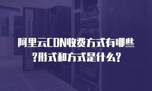 阿里云CDN收费方式有哪些?形式和方式是什么?