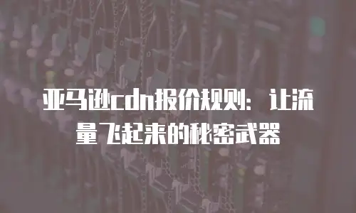 亚马逊cdn报价规则：让流量飞起来的秘密武器