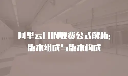 阿里云CDN收费公式解析: 版本组成与版本构成