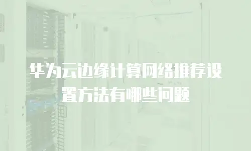 华为云边缘计算网络推荐设置方法有哪些问题