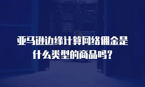 亚马逊边缘计算网络佣金是什么类型的商品吗？