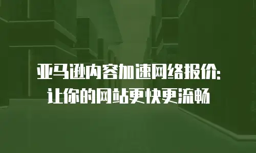 亚马逊内容加速网络报价: 让你的网站更快更流畅