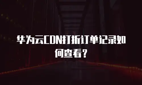 华为云CDN打折订单记录如何查看？