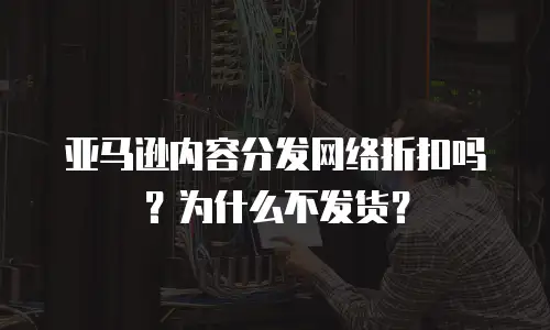 亚马逊内容分发网络折扣吗？为什么不发货？