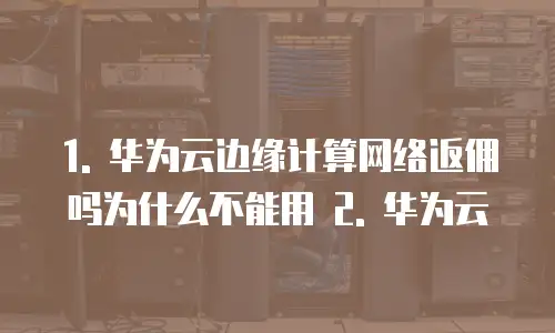 华为云边缘计算网络返佣吗为什么不能用