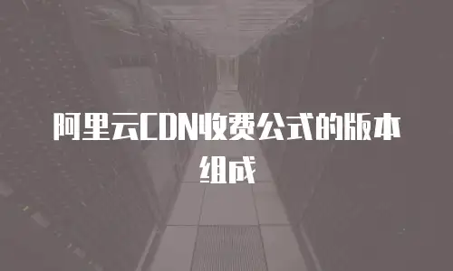 阿里云CDN收费公式的版本组成