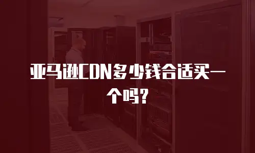 亚马逊CDN多少钱合适买一个吗？