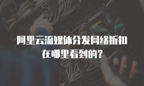 阿里云流媒体分发网络折扣在哪里看到的？