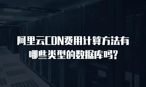 阿里云CDN费用计算方法有哪些类型的数据库吗?