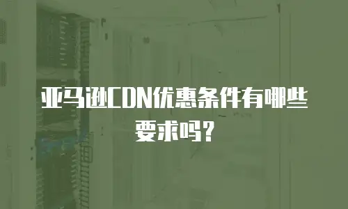亚马逊CDN优惠条件有哪些要求吗？