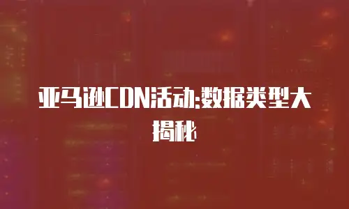 亚马逊CDN活动:数据类型大揭秘