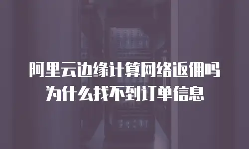阿里云边缘计算网络返佣吗为什么找不到订单信息