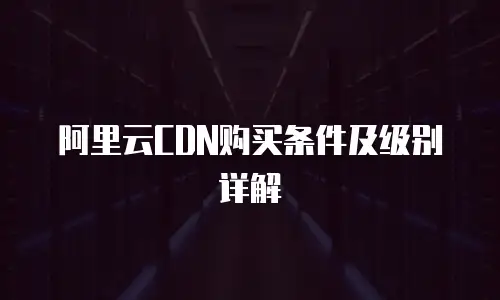 阿里云CDN购买条件及级别详解