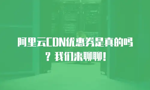 阿里云CDN优惠券是真的吗？我们来聊聊！